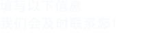 填寫(xiě)以下信息，我們會(huì)及時(shí)聯(lián)系您！